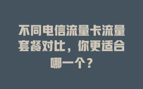 不同电信流量卡流量套餐对比，你更适合哪一个？