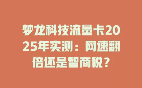 梦龙科技流量卡2025年实测：网速翻倍还是智商税？