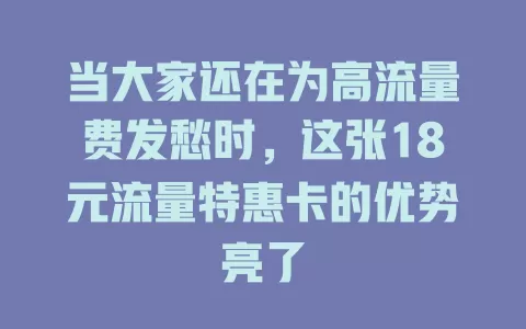 当大家还在为高流量费发愁时，这张18元流量特惠卡的优势亮了