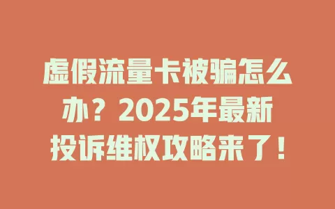 虚假流量卡被骗怎么办？2025年最新投诉维权攻略来了！