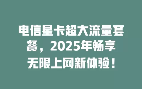电信星卡超大流量套餐，2025年畅享无限上网新体验！