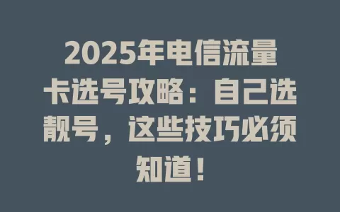 2025年电信流量卡选号攻略：自己选靓号，这些技巧必须知道！