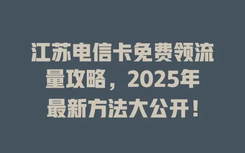 江苏电信卡免费领流量攻略，2025年最新方法大公开！