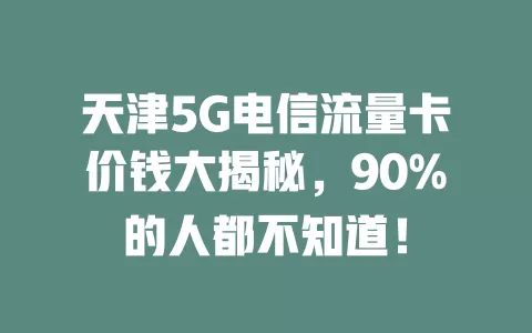 天津5G电信流量卡价钱大揭秘，90%的人都不知道！