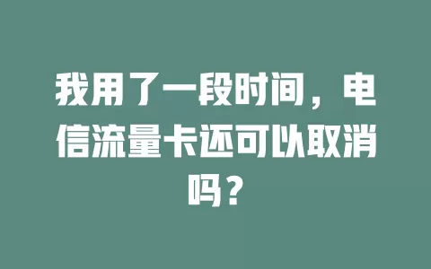 我用了一段时间，电信流量卡还可以取消吗？