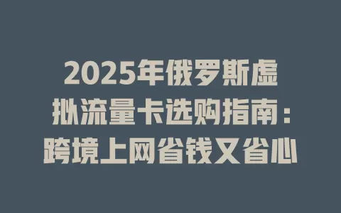 2025年俄罗斯虚拟流量卡选购指南：跨境上网省钱又省心