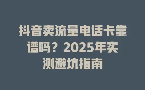 抖音卖流量电话卡靠谱吗？2025年实测避坑指南