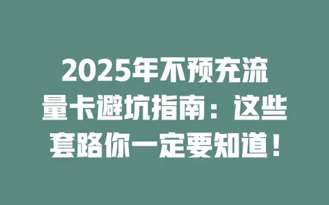 2025年不预充流量卡避坑指南：这些套路你一定要知道！