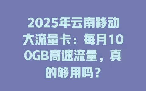 2025年云南移动大流量卡：每月100GB高速流量，真的够用吗？