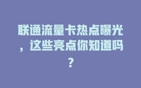 联通流量卡热点曝光，这些亮点你知道吗？