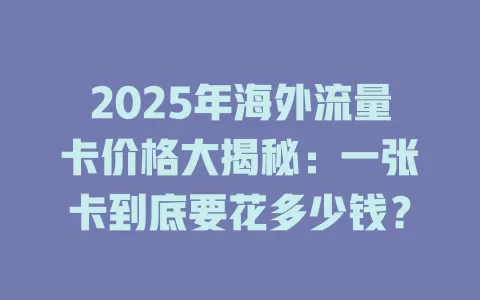 2025年海外流量卡价格大揭秘：一张卡到底要花多少钱？