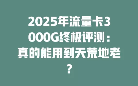 2025年流量卡3000G终极评测：真的能用到天荒地老？