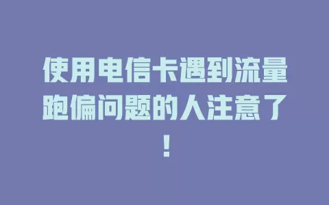 使用电信卡遇到流量跑偏问题的人注意了！