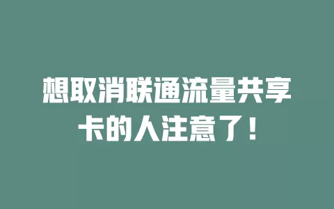 想取消联通流量共享卡的人注意了！