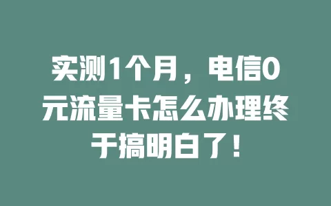实测1个月，电信0元流量卡怎么办理终于搞明白了！