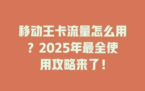 移动王卡流量怎么用？2025年最全使用攻略来了！