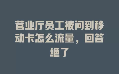 营业厅员工被问到移动卡怎么流量，回答绝了