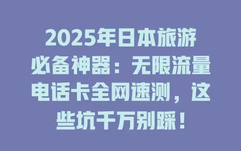2025年日本旅游必备神器：无限流量电话卡全网速测，这些坑千万别踩！