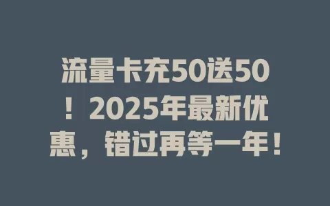 流量卡充50送50！2025年最新优惠，错过再等一年！