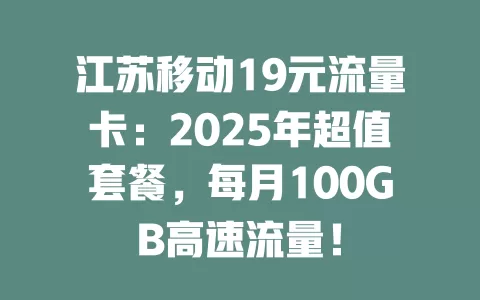 江苏移动19元流量卡：2025年超值套餐，每月100GB高速流量！