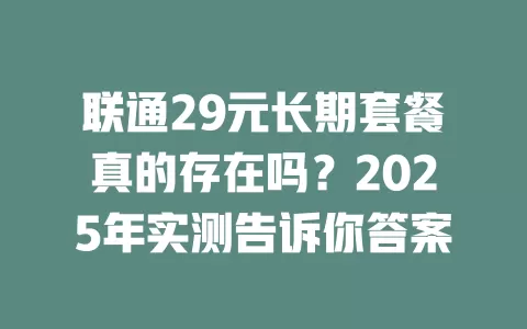 联通29元长期套餐真的存在吗？2025年实测告诉你答案
