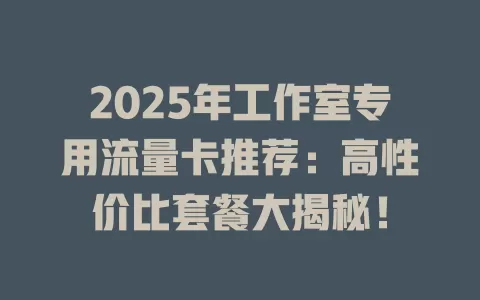 2025年工作室专用流量卡推荐：高性价比套餐大揭秘！