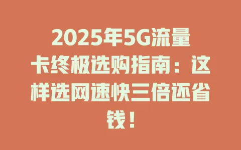 2025年5G流量卡终极选购指南：这样选网速快三倍还省钱！