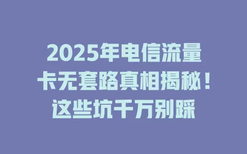 2025年电信流量卡无套路真相揭秘！这些坑千万别踩