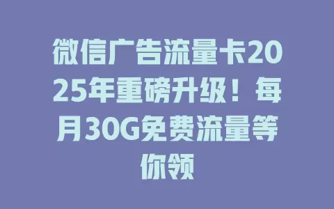 微信广告流量卡2025年重磅升级！每月30G免费流量等你领