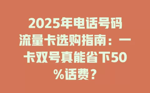 2025年电话号码流量卡选购指南：一卡双号真能省下50%话费？