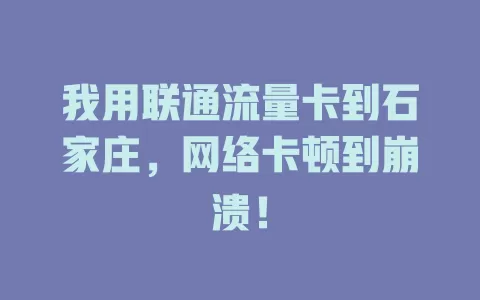我用联通流量卡到石家庄，网络卡顿到崩溃！