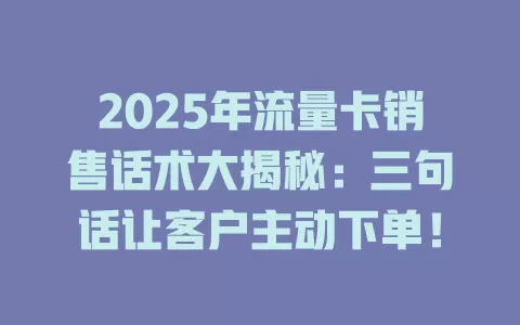2025年流量卡销售话术大揭秘：三句话让客户主动下单！