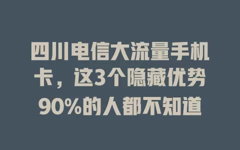 四川电信大流量手机卡，这3个隐藏优势90%的人都不知道