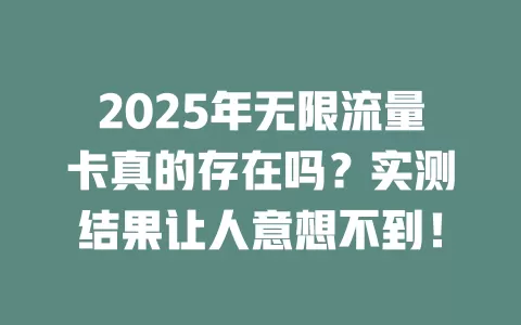 2025年无限流量卡真的存在吗？实测结果让人意想不到！