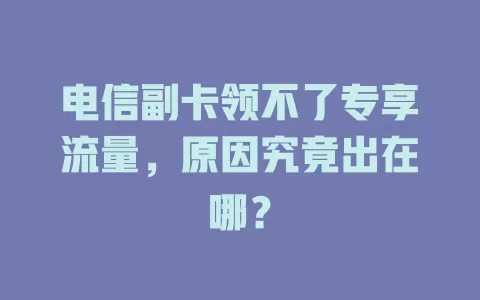 电信副卡领不了专享流量，原因究竟出在哪？