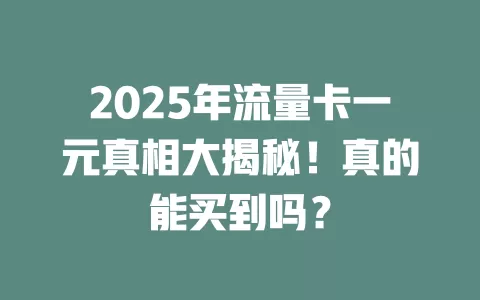 2025年流量卡一元真相大揭秘！真的能买到吗？