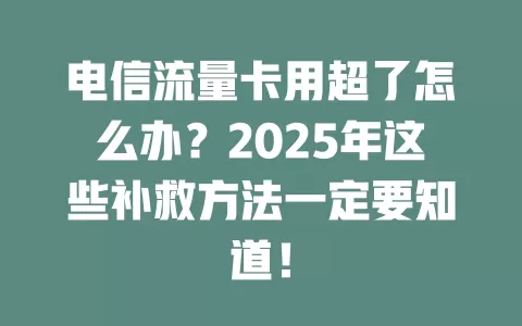电信流量卡用超了怎么办？2025年这些补救方法一定要知道！