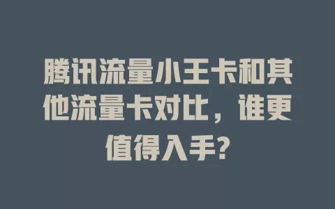 腾讯流量小王卡和其他流量卡对比，谁更值得入手?