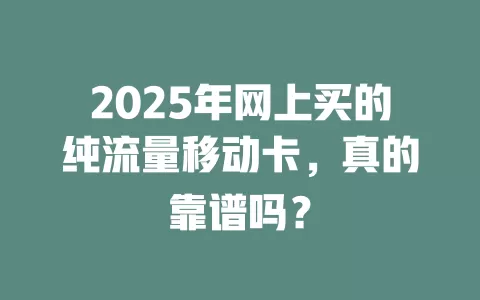 2025年网上买的纯流量移动卡，真的靠谱吗？