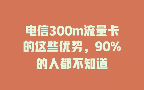 电信300m流量卡的这些优势，90%的人都不知道
