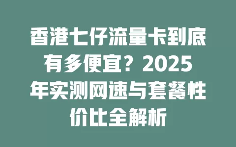 香港七仔流量卡到底有多便宜？2025年实测网速与套餐性价比全解析