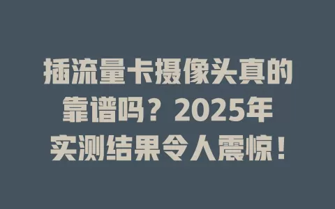 插流量卡摄像头真的靠谱吗？2025年实测结果令人震惊！