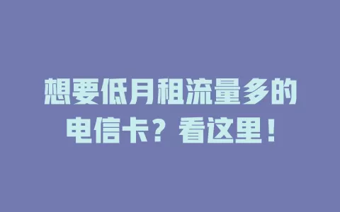 想要低月租流量多的电信卡？看这里！
