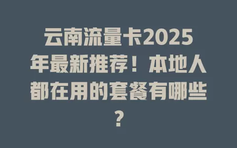 云南流量卡2025年最新推荐！本地人都在用的套餐有哪些？