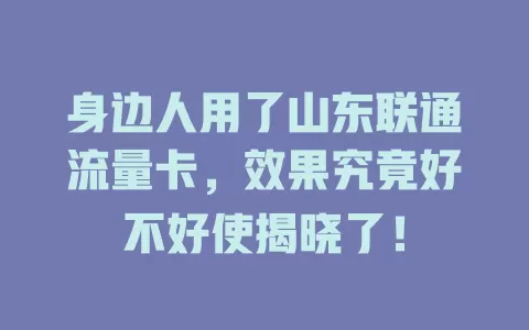 身边人用了山东联通流量卡，效果究竟好不好使揭晓了！