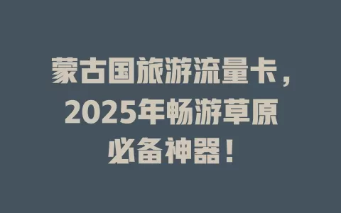 蒙古国旅游流量卡，2025年畅游草原必备神器！