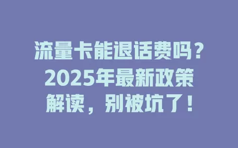 流量卡能退话费吗？2025年最新政策解读，别被坑了！