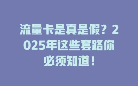 流量卡是真是假？2025年这些套路你必须知道！