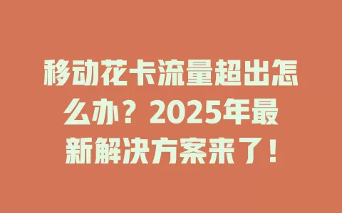 移动花卡流量超出怎么办？2025年最新解决方案来了！
