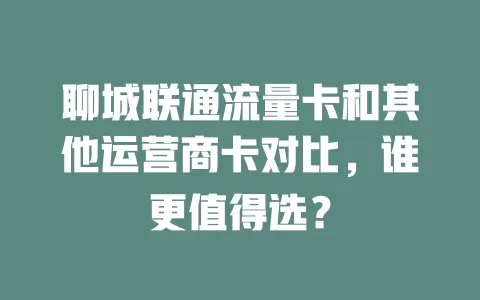 聊城联通流量卡和其他运营商卡对比，谁更值得选？